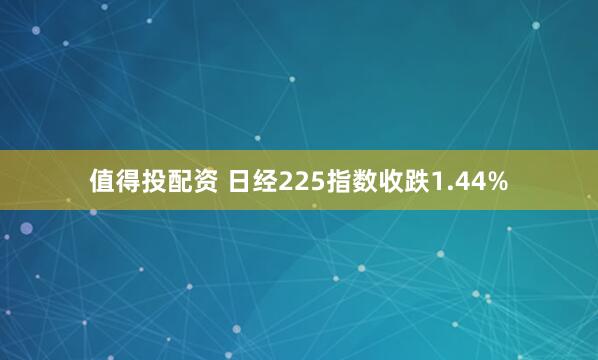 值得投配资 日经225指数收跌1.44%