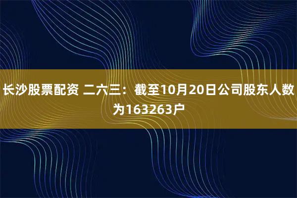 长沙股票配资 二六三：截至10月20日公司股东人数为163263户