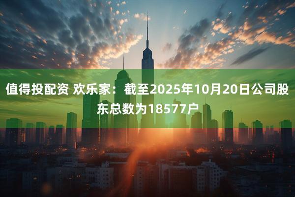 值得投配资 欢乐家：截至2025年10月20日公司股东总数为18577户