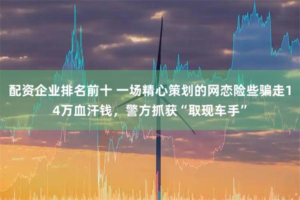 配资企业排名前十 一场精心策划的网恋险些骗走14万血汗钱，警方抓获“取现车手”