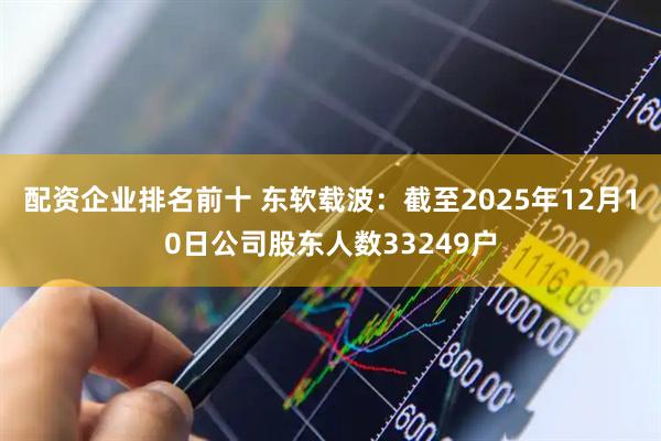 配资企业排名前十 东软载波：截至2025年12月10日公司股东人数33249户