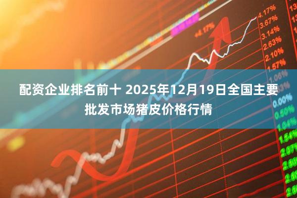配资企业排名前十 2025年12月19日全国主要批发市场猪皮价格行情