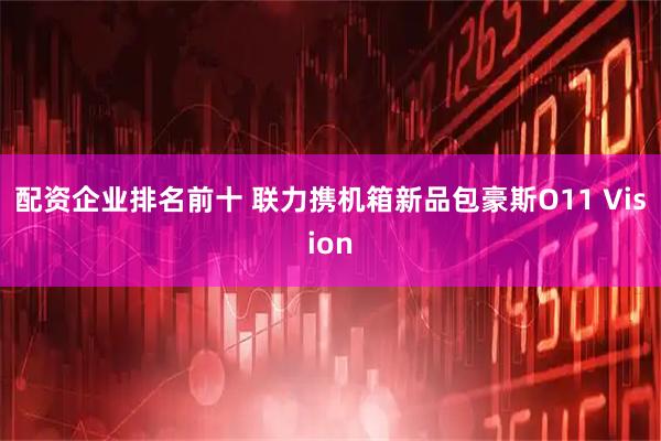 配资企业排名前十 联力携机箱新品包豪斯O11 Vision