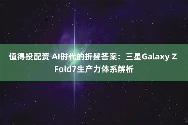 值得投配资 AI时代的折叠答案：三星Galaxy Z Fold7生产力体系解析
