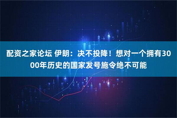 配资之家论坛 伊朗：决不投降！想对一个拥有3000年历史的国家发号施令绝不可能