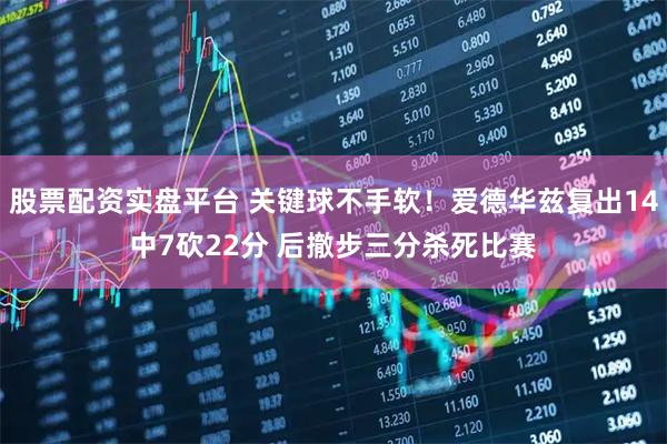 股票配资实盘平台 关键球不手软！爱德华兹复出14中7砍22分 后撤步三分杀死比赛