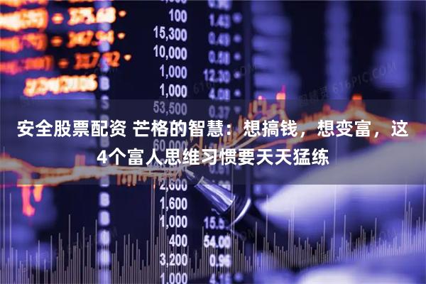 安全股票配资 芒格的智慧：想搞钱，想变富，这4个富人思维习惯要天天猛练