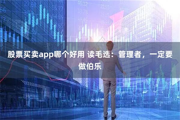 股票买卖app哪个好用 读毛选：管理者，一定要做伯乐