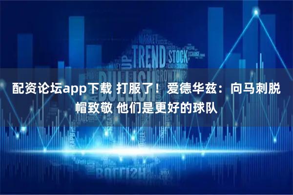 配资论坛app下载 打服了！爱德华兹：向马刺脱帽致敬 他们是更好的球队