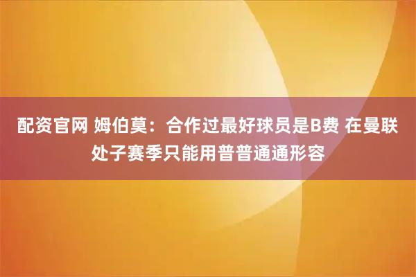 配资官网 姆伯莫：合作过最好球员是B费 在曼联处子赛季只能用普普通通形容