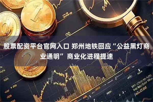 股票配资平台官网入口 郑州地铁回应“公益黑灯商业通明” 商业化进程提速