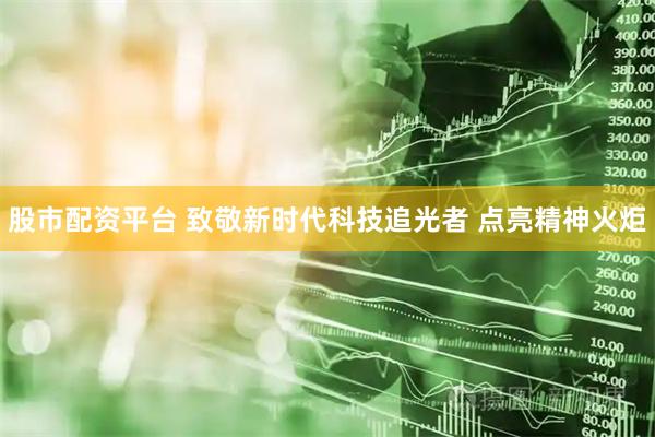 股市配资平台 致敬新时代科技追光者 点亮精神火炬