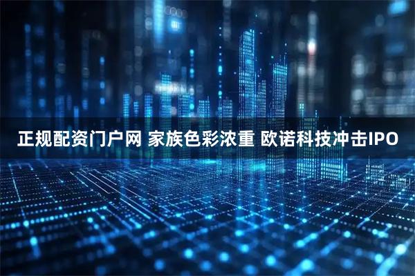 正规配资门户网 家族色彩浓重 欧诺科技冲击IPO