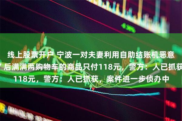 线上股票开户 宁波一对夫妻利用自助结账机恶意逃单，一番“神操作”后满满两购物车的商品只付118元，警方：人已抓获，案件进一步侦办中