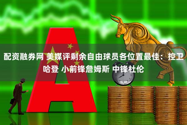 配资融券网 美媒评剩余自由球员各位置最佳：控卫哈登 小前锋詹姆斯 中锋杜伦