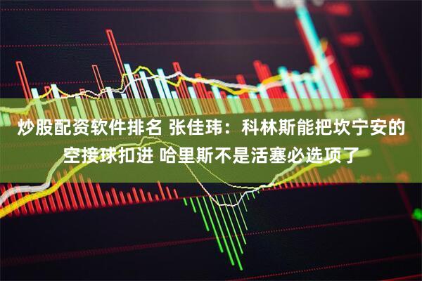 炒股配资软件排名 张佳玮：科林斯能把坎宁安的空接球扣进 哈里斯不是活塞必选项了