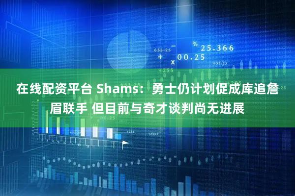 在线配资平台 Shams：勇士仍计划促成库追詹眉联手 但目前与奇才谈判尚无进展