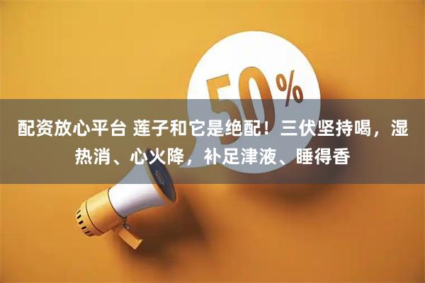 配资放心平台 莲子和它是绝配！三伏坚持喝，湿热消、心火降，补足津液、睡得香