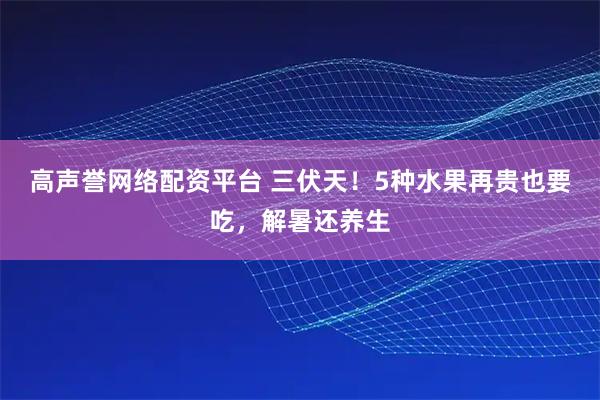 高声誉网络配资平台 三伏天！5种水果再贵也要吃，解暑还养生