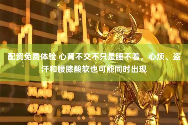 配资免费体验 心肾不交不只是睡不着，心烦、盗汗和腰膝酸软也可能同时出现