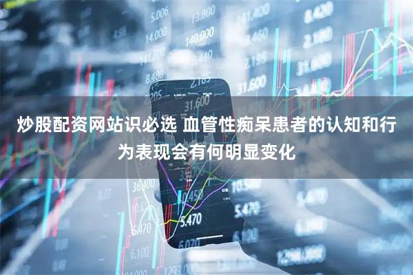 炒股配资网站识必选 血管性痴呆患者的认知和行为表现会有何明显变化