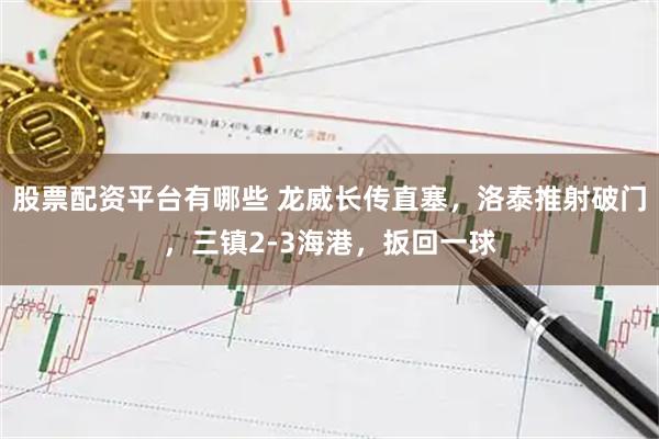 股票配资平台有哪些 龙威长传直塞，洛泰推射破门，三镇2-3海港，扳回一球