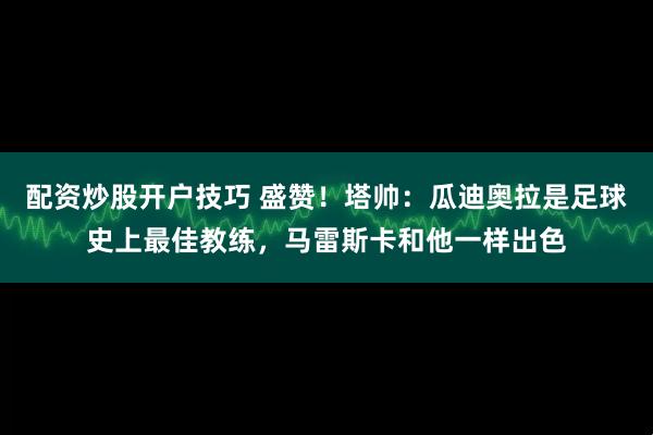 配资炒股开户技巧 盛赞！塔帅：瓜迪奥拉是足球史上最佳教练，马雷斯卡和他一样出色