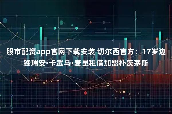 股市配资app官网下载安装 切尔西官方：17岁边锋瑞安·卡武马·麦昆租借加盟朴茨茅斯