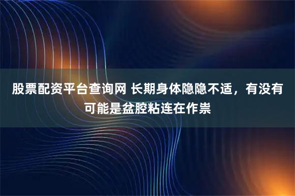 股票配资平台查询网 长期身体隐隐不适，有没有可能是盆腔粘连在作祟