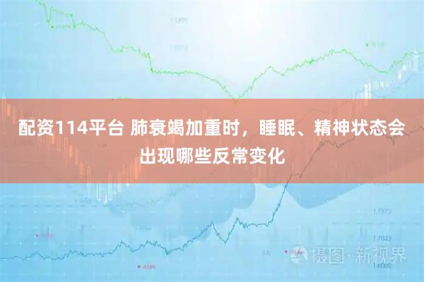 配资114平台 肺衰竭加重时，睡眠、精神状态会出现哪些反常变化