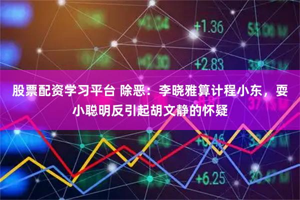 股票配资学习平台 除恶：李晓雅算计程小东，耍小聪明反引起胡文静的怀疑