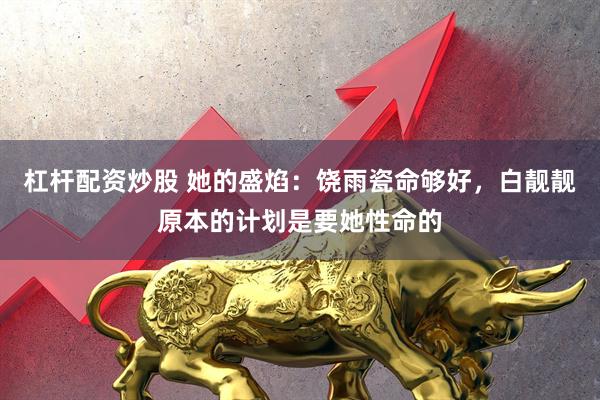 杠杆配资炒股 她的盛焰：饶雨瓷命够好，白靓靓原本的计划是要她性命的
