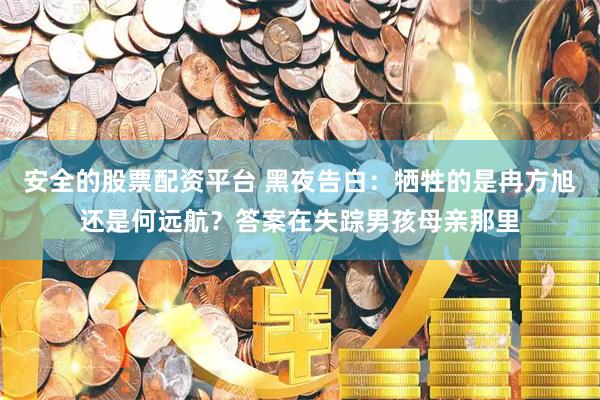 安全的股票配资平台 黑夜告白：牺牲的是冉方旭还是何远航？答案在失踪男孩母亲那里