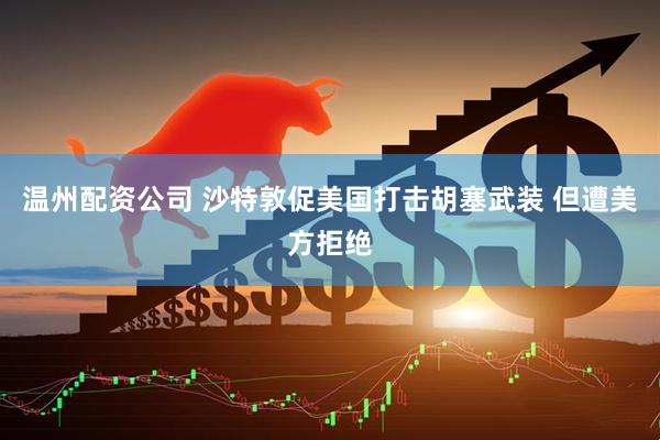 温州配资公司 沙特敦促美国打击胡塞武装 但遭美方拒绝