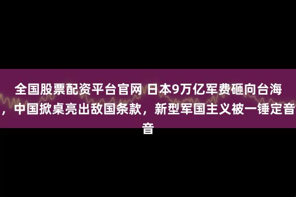 全国股票配资平台官网 日本9万亿军费砸向台海，中国掀桌亮出敌国条款，新型军国主义被一锤定音