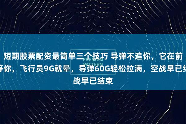 短期股票配资最简单三个技巧 导弹不追你，它在前方等你，飞行员9G就晕，导弹60G轻松拉满，空战早已结束