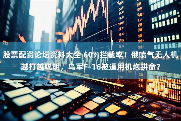 股票配资论坛资料大全 60%拦截率！俄喷气无人机越打越聪明，乌军F-16被逼用机炮拼命？