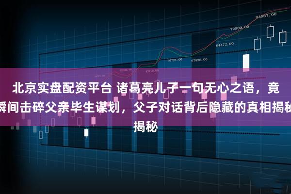 北京实盘配资平台 诸葛亮儿子一句无心之语，竟瞬间击碎父亲毕生谋划，父子对话背后隐藏的真相揭秘