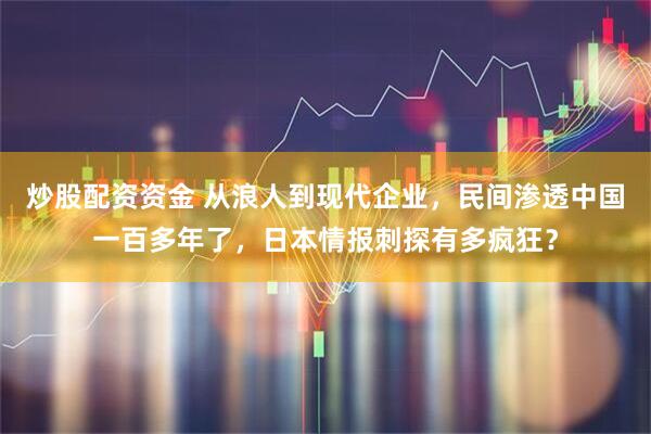 炒股配资资金 从浪人到现代企业，民间渗透中国一百多年了，日本情报刺探有多疯狂？