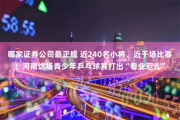 哪家证券公司最正规 近240名小将、近千场比赛！河南这场青少年乒乓球赛打出“专业范儿”