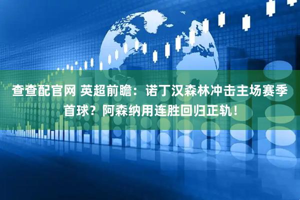 查查配官网 英超前瞻：诺丁汉森林冲击主场赛季首球？阿森纳用连胜回归正轨！